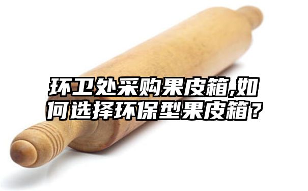 环卫处采购果皮箱,如何选择环保型果皮箱？