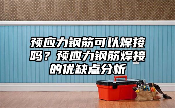 预应力钢筋可以焊接吗？预应力钢筋焊接的优缺点分析