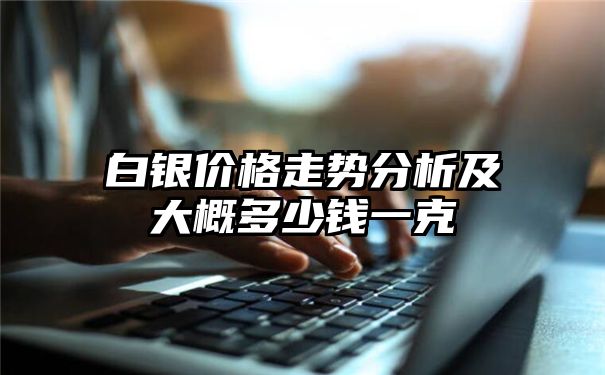 白银价格走势分析及大概多少钱一克