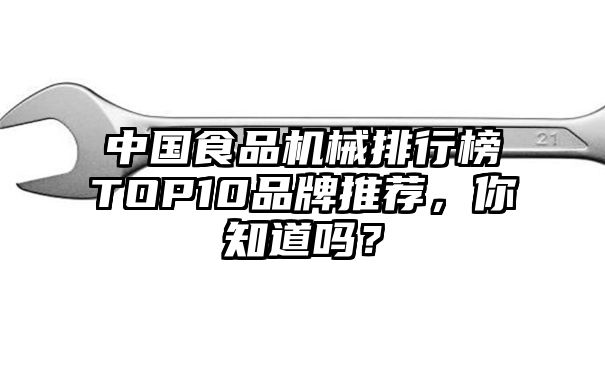 中国食品机械排行榜TOP10品牌推荐，你知道吗？