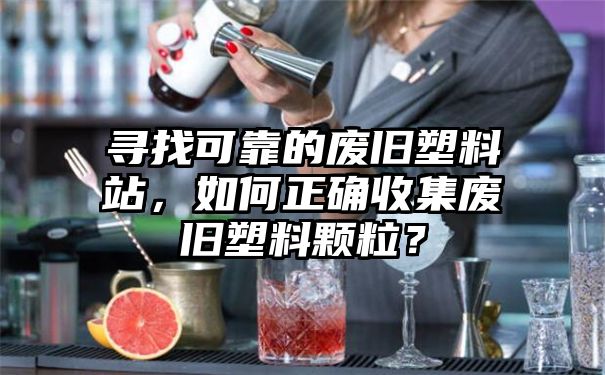 寻找可靠的废旧塑料站，如何正确收集废旧塑料颗粒？