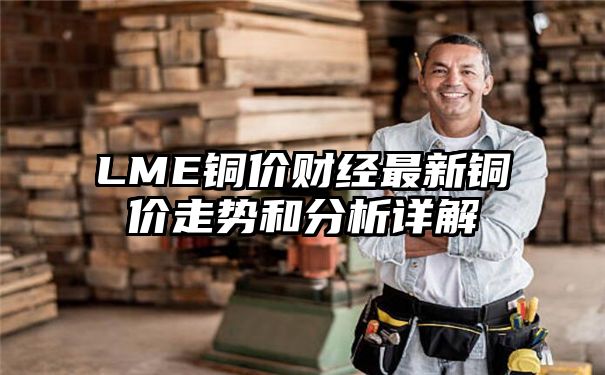 LME铜价财经最新铜价走势和分析详解