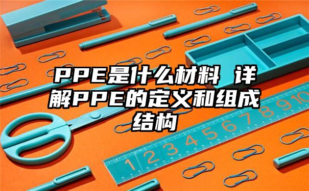 PPE是什么材料 详解PPE的定义和组成结构