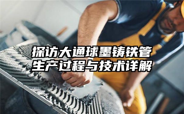 探访大通球墨铸铁管生产过程与技术详解