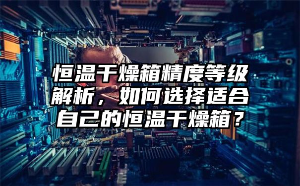 恒温干燥箱精度等级解析，如何选择适合自己的恒温干燥箱？