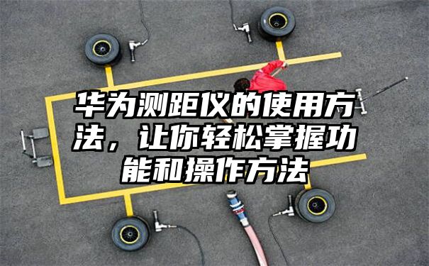 华为测距仪的使用方法，让你轻松掌握功能和操作方法