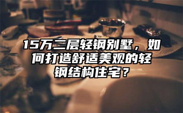 15万二层轻钢别墅，如何打造舒适美观的轻钢结构住宅？