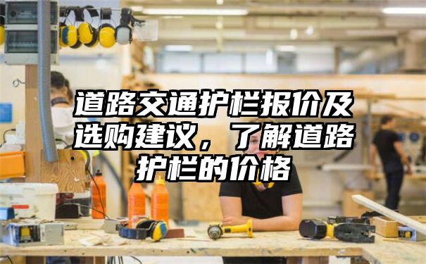 道路交通护栏报价及选购建议，了解道路护栏的价格