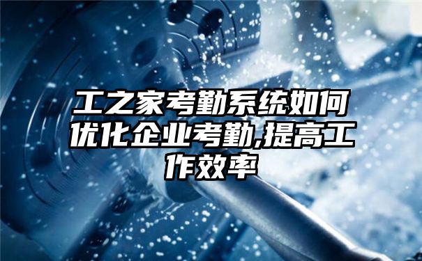 工之家考勤系统如何优化企业考勤,提高工作效率