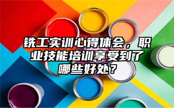 铣工实训心得体会，职业技能培训享受到了哪些好处？