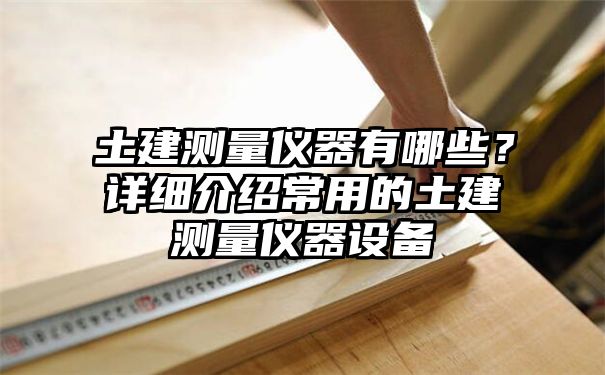 土建测量仪器有哪些？详细介绍常用的土建测量仪器设备