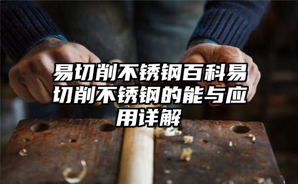 易切削不锈钢百科易切削不锈钢的能与应用详解