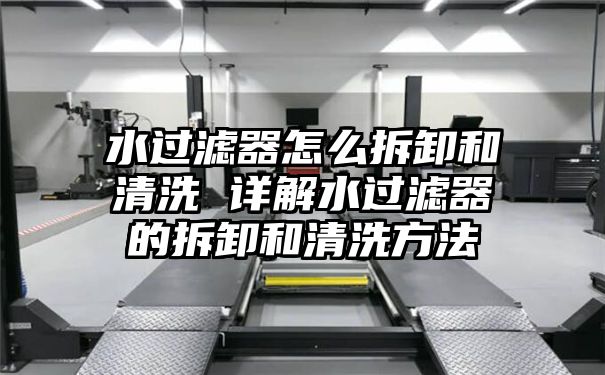 水过滤器怎么拆卸和清洗 详解水过滤器的拆卸和清洗方法