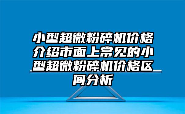 小型超微粉碎机价格介绍市面上常见的小型超微粉碎机价格区间分析