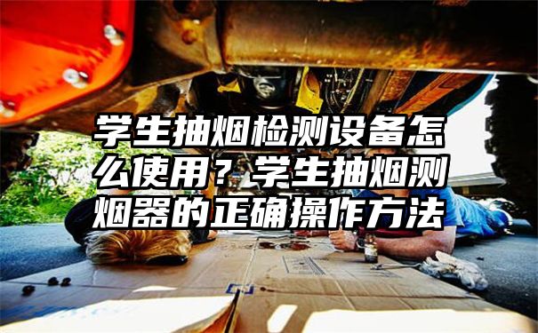 学生抽烟检测设备怎么使用？学生抽烟测烟器的正确操作方法