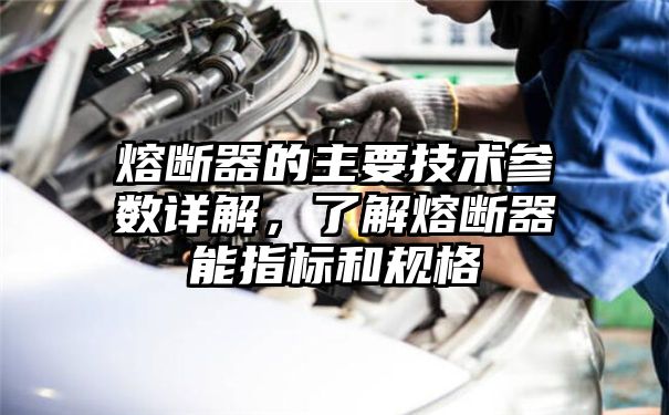 熔断器的主要技术参数详解，了解熔断器能指标和规格