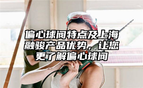 偏心球阀特点及上海融骏产品优势，让您更了解偏心球阀