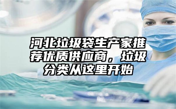 河北垃圾袋生产家推荐优质供应商，垃圾分类从这里开始