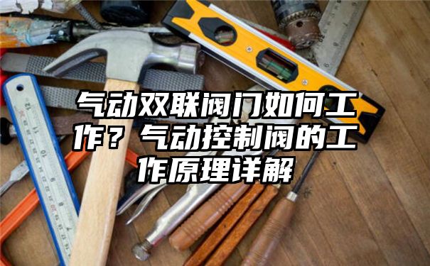 气动双联阀门如何工作？气动控制阀的工作原理详解