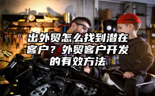 出外贸怎么找到潜在客户？外贸客户开发的有效方法