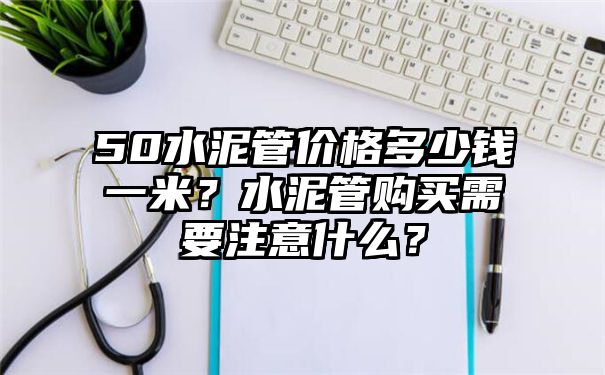 50水泥管价格多少钱一米？水泥管购买需要注意什么？