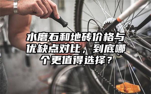 水磨石和地砖价格与优缺点对比，到底哪个更值得选择？