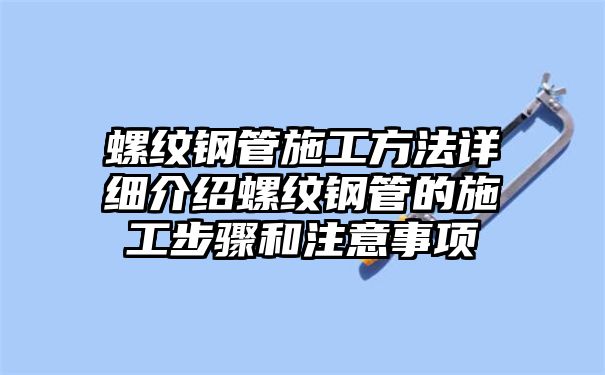 螺纹钢管施工方法详细介绍螺纹钢管的施工步骤和注意事项