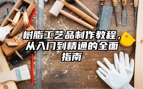 树脂工艺品制作教程，从入门到精通的全面指南