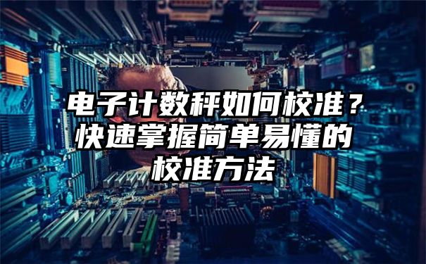 电子计数秤如何校准？快速掌握简单易懂的校准方法