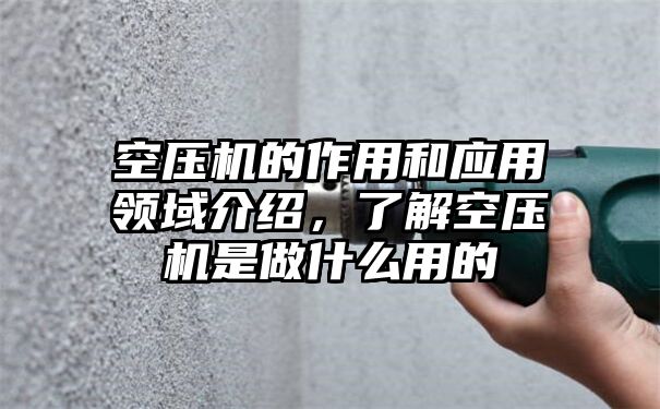 空压机的作用和应用领域介绍，了解空压机是做什么用的