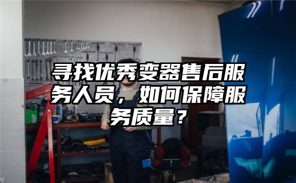 寻找优秀变器售后服务人员，如何保障服务质量？