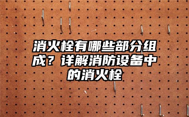 消火栓有哪些部分组成？详解消防设备中的消火栓