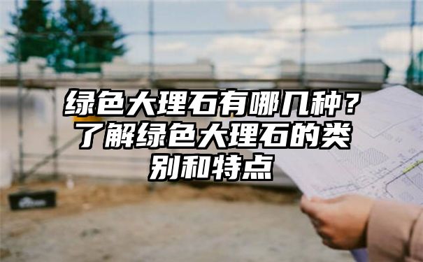 绿色大理石有哪几种？了解绿色大理石的类别和特点