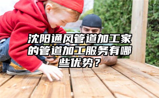 沈阳通风管道加工家的管道加工服务有哪些优势？