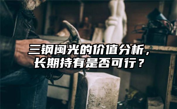 三钢闽光的价值分析，长期持有是否可行？