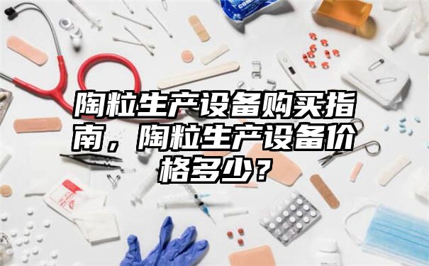 陶粒生产设备购买指南，陶粒生产设备价格多少？