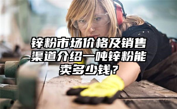 锌粉市场价格及销售渠道介绍一吨锌粉能卖多少钱？