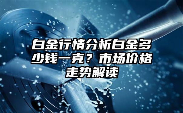 白金行情分析白金多少钱一克？市场价格走势解读