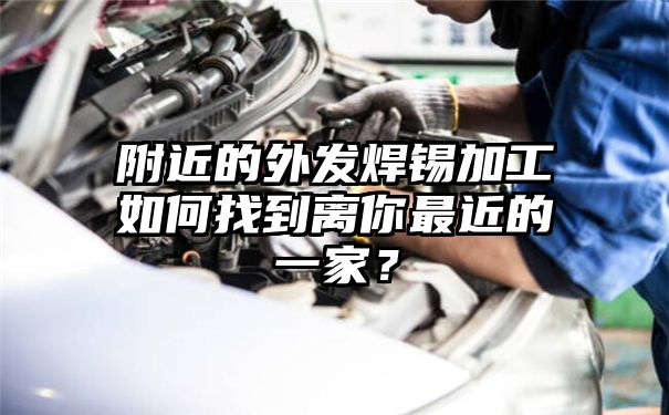 附近的外发焊锡加工如何找到离你最近的一家？