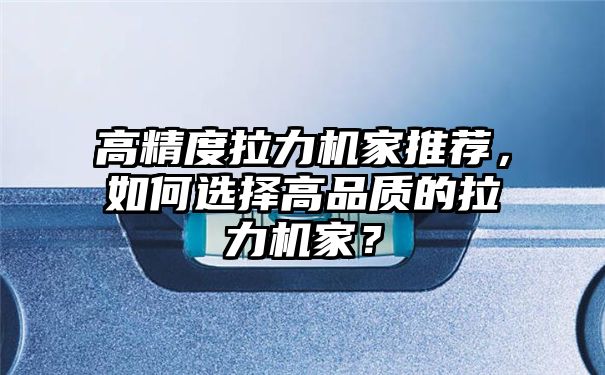 高精度拉力机家推荐，如何选择高品质的拉力机家？