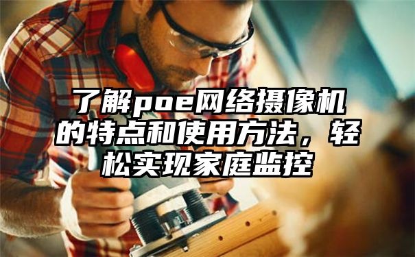 了解poe网络摄像机的特点和使用方法，轻松实现家庭监控