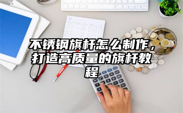 不锈钢旗杆怎么制作，打造高质量的旗杆教程