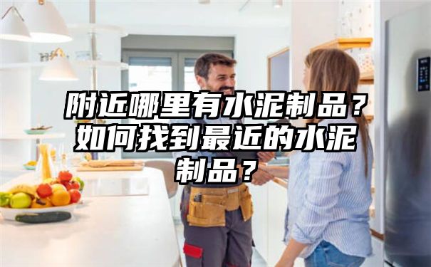 附近哪里有水泥制品？如何找到最近的水泥制品？