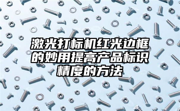 激光打标机红光边框的妙用提高产品标识精度的方法