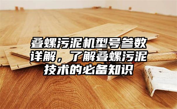 叠螺污泥机型号参数详解，了解叠螺污泥技术的必备知识