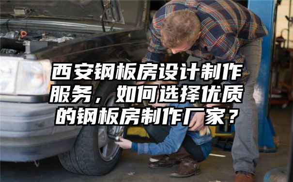 西安钢板房设计制作服务，如何选择优质的钢板房制作厂家？