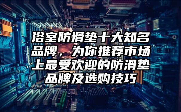 浴室防滑垫十大知名品牌，为你推荐市场上最受欢迎的防滑垫品牌及选购技巧