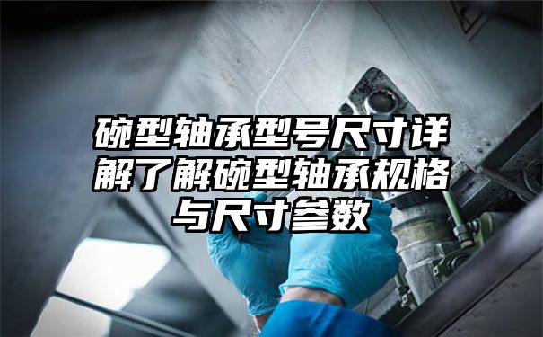 碗型轴承型号尺寸详解了解碗型轴承规格与尺寸参数