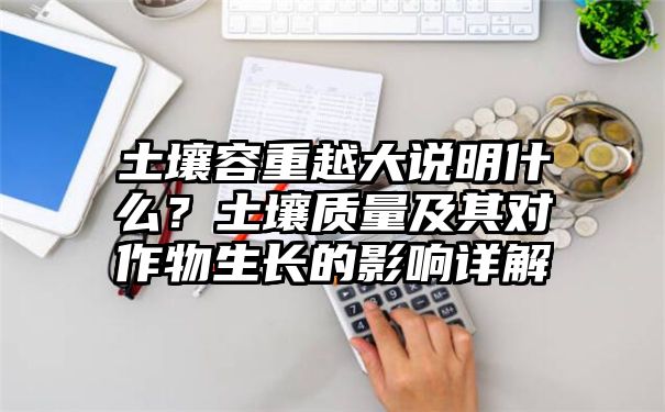 土壤容重越大说明什么？土壤质量及其对作物生长的影响详解