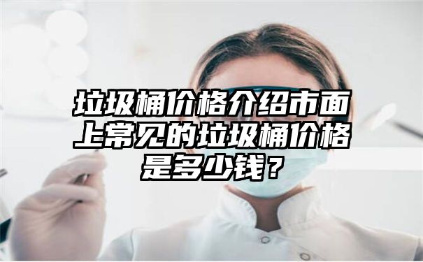 垃圾桶价格介绍市面上常见的垃圾桶价格是多少钱？